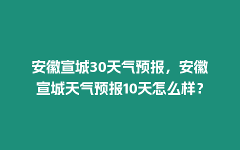 安徽宣城30天氣預報，安徽宣城天氣預報10天怎么樣？