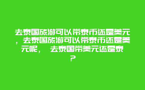 去泰國旅游可以帶泰幣還是美元，去泰國旅游可以帶泰幣還是美元呢， 去泰國帶美元還是泰銖？