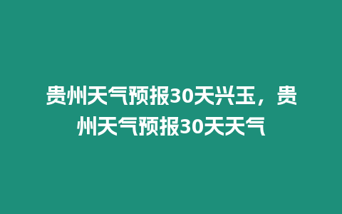 貴州天氣預(yù)報30天興玉，貴州天氣預(yù)報30天天氣