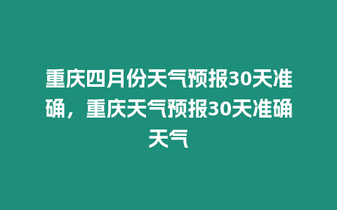 重慶四月份天氣預報30天準確，重慶天氣預報30天準確天氣