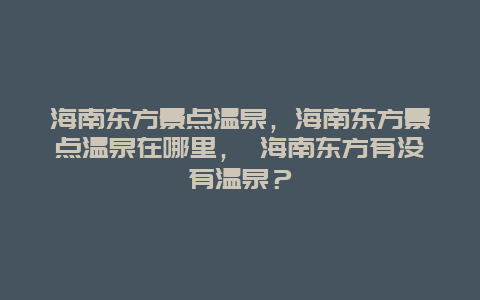 海南東方景點溫泉，海南東方景點溫泉在哪里， 海南東方有沒有溫泉？