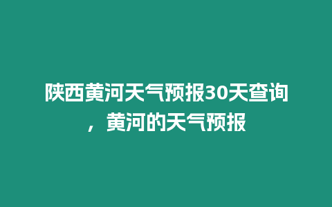 陜西黃河天氣預(yù)報(bào)30天查詢，黃河的天氣預(yù)報(bào)