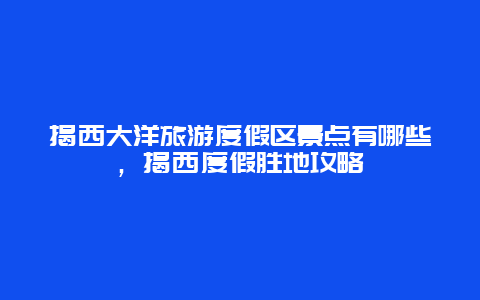 揭西大洋旅游度假區(qū)景點(diǎn)有哪些，揭西度假勝地攻略