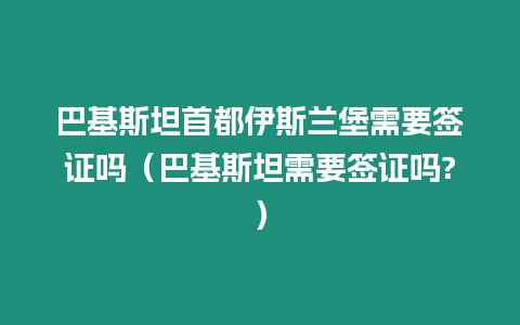 巴基斯坦首都伊斯蘭堡需要簽證嗎（巴基斯坦需要簽證嗎?）