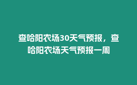 查哈陽農場30天氣預報，查哈陽農場天氣預報一周