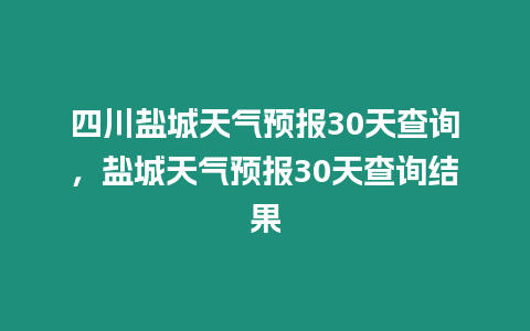 四川鹽城天氣預報30天查詢，鹽城天氣預報30天查詢結果