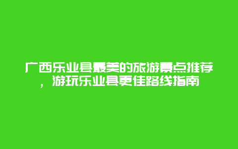 廣西樂業縣最美的旅游景點推薦，游玩樂業縣更佳路線指南