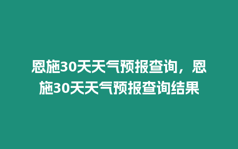 恩施30天天氣預(yù)報查詢，恩施30天天氣預(yù)報查詢結(jié)果