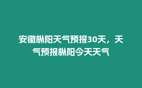 安徽樅陽天氣預報30天，天氣預報樅陽今天天氣