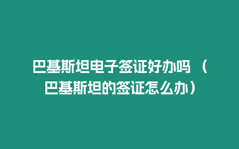 巴基斯坦電子簽證好辦嗎 （巴基斯坦的簽證怎么辦）