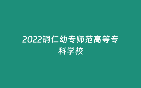 2022銅仁幼專師范高等專科學(xué)校