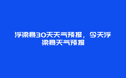 浮梁縣30天天氣預(yù)報，今天浮梁縣天氣預(yù)報