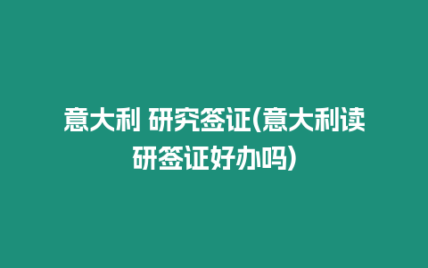 意大利 研究簽證(意大利讀研簽證好辦嗎)