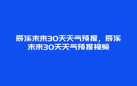 辰溪末來30天天氣預報，辰溪末來30天天氣預報視頻