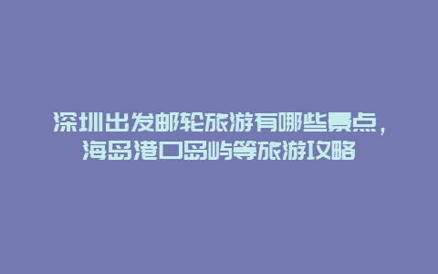 深圳出發(fā)郵輪旅游有哪些景點，海島港口島嶼等旅游攻略