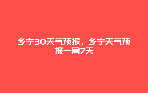 鄉(xiāng)寧30天氣預(yù)報(bào)，鄉(xiāng)寧天氣預(yù)報(bào)一周7天