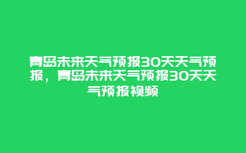 青島未來天氣預(yù)報(bào)30天天氣預(yù)報(bào)，青島未來天氣預(yù)報(bào)30天天氣預(yù)報(bào)視頻