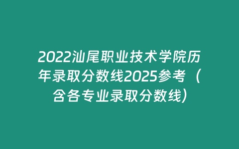 2022汕尾職業(yè)技術學院歷年錄取分數線2025參考（含各專業(yè)錄取分數線）