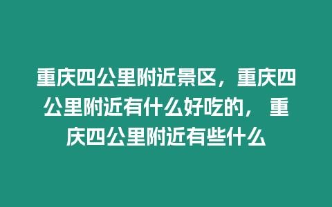 重慶四公里附近景區，重慶四公里附近有什么好吃的， 重慶四公里附近有些什么