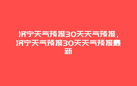 濟寧天氣預報30天天氣預報，濟寧天氣預報30天天氣預報最新