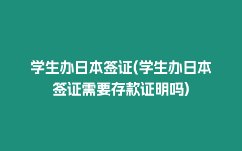 學生辦日本簽證(學生辦日本簽證需要存款證明嗎)