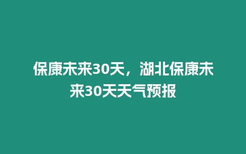 保康未來30天，湖北保康未來30天天氣預(yù)報(bào)