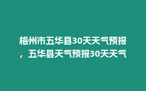 梅州市五華縣30天天氣預(yù)報，五華縣天氣預(yù)報30天天氣