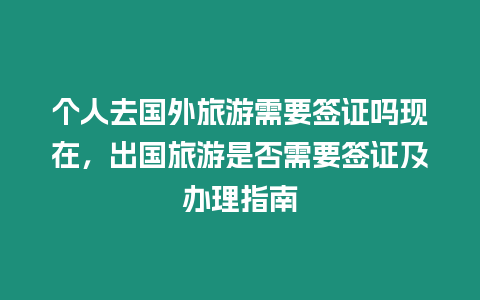 個人去國外旅游需要簽證嗎現在，出國旅游是否需要簽證及辦理指南