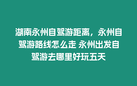 湖南永州自駕游距離，永州自駕游路線怎么走 永州出發自駕游去哪里好玩五天