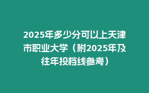 2025年多少分可以上天津市職業大學（附2025年及往年投檔線參考）