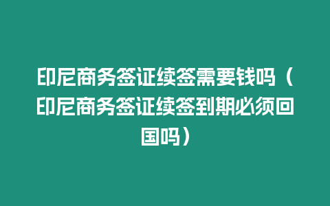 印尼商務簽證續簽需要錢嗎（印尼商務簽證續簽到期必須回國嗎）