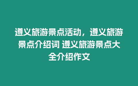 遵義旅游景點活動，遵義旅游景點介紹詞 遵義旅游景點大全介紹作文