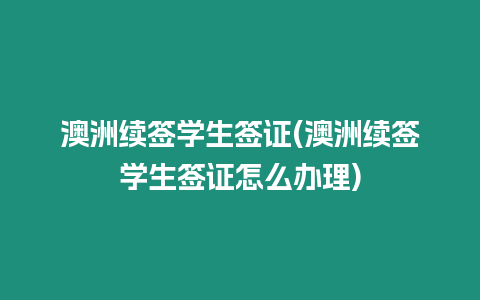 澳洲續簽學生簽證(澳洲續簽學生簽證怎么辦理)