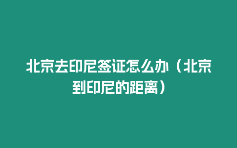 北京去印尼簽證怎么辦（北京到印尼的距離）