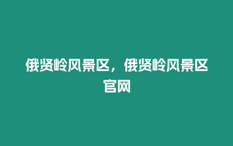 俄賢嶺風(fēng)景區(qū)，俄賢嶺風(fēng)景區(qū)官網(wǎng)