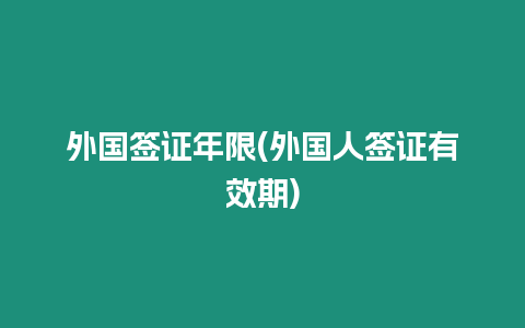 外國簽證年限(外國人簽證有效期)