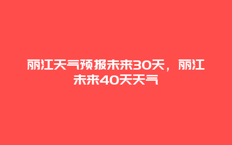 麗江天氣預(yù)報未來30天，麗江未來40天天氣