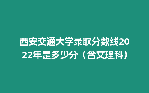 西安交通大學(xué)錄取分?jǐn)?shù)線2022年是多少分（含文理科）