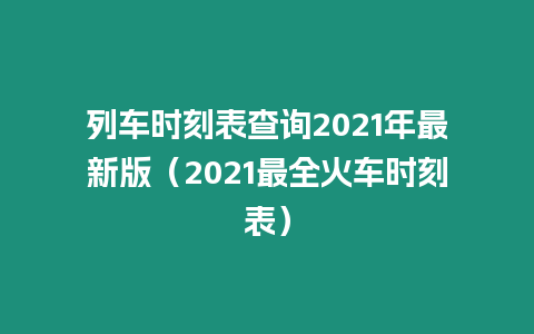 列車時刻表查詢2021年最新版（2021最全火車時刻表）