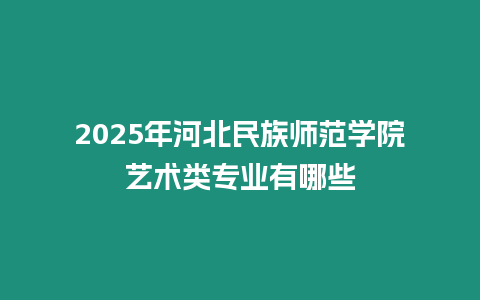 2025年河北民族師范學院藝術類專業(yè)有哪些