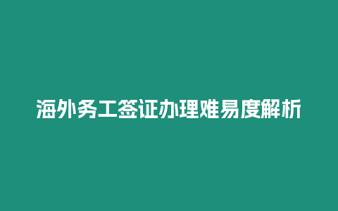 海外務工簽證辦理難易度解析