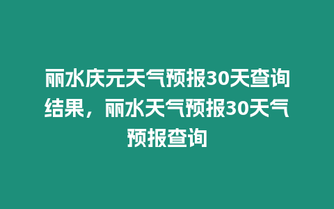 麗水慶元天氣預報30天查詢結果，麗水天氣預報30天氣預報查詢