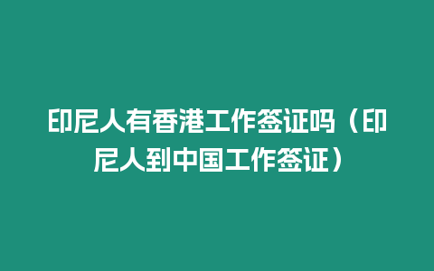 印尼人有香港工作簽證嗎（印尼人到中國工作簽證）