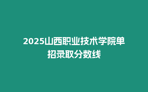 2025山西職業(yè)技術(shù)學(xué)院單招錄取分?jǐn)?shù)線