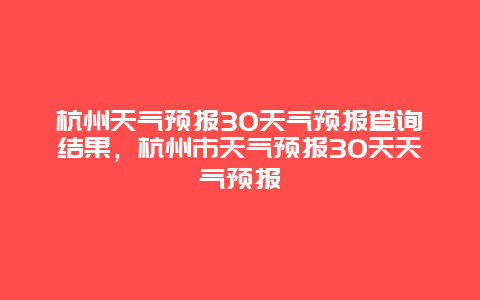 杭州天氣預報30天氣預報查詢結果，杭州市天氣預報30天天氣預報