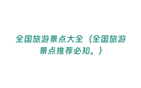 全國(guó)旅游景點(diǎn)大全（全國(guó)旅游景點(diǎn)推薦必知。）