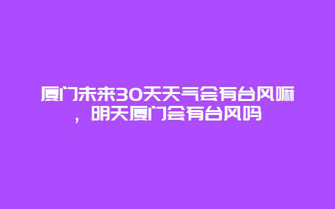 廈門未來30天天氣會有臺風嘛，明天廈門會有臺風嗎