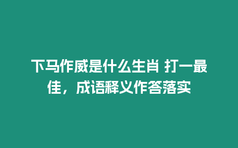 下馬作威是什么生肖 打一最佳，成語釋義作答落實