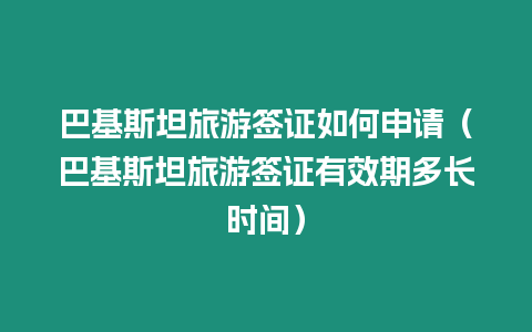 巴基斯坦旅游簽證如何申請(qǐng)（巴基斯坦旅游簽證有效期多長(zhǎng)時(shí)間）