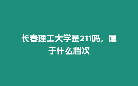 長春理工大學是211嗎，屬于什么檔次